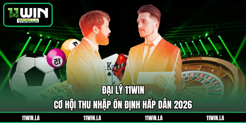 Đại Lý 11WIN - Cơ Hội Thu Nhập Ổn Định Hấp Dẫn 2026