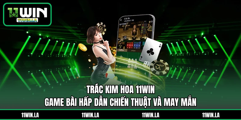 Trác Kim Hoa 11WIN - Game Bài Hấp Dẫn Chiến Thuật Và May Mắn